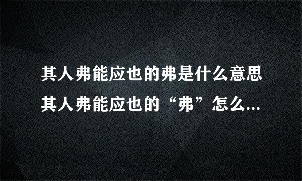 其人弗能应也的弗是什么意思其人弗能应也的“弗”怎么解释整个句子的意思