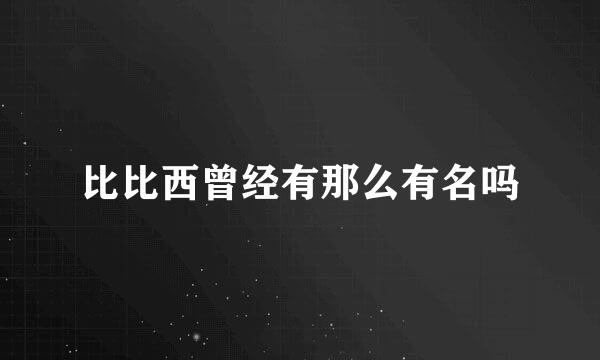 比比西曾经有那么有名吗