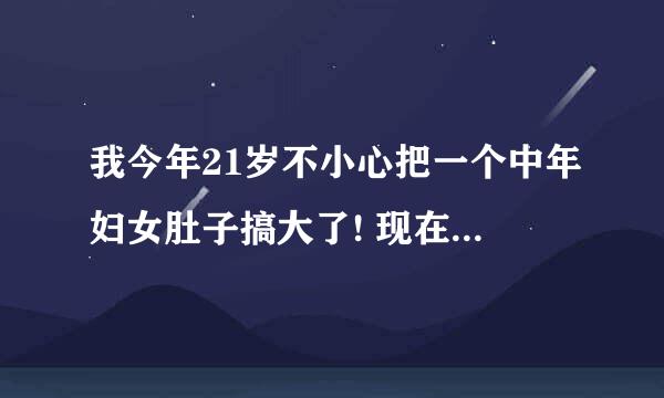 我今年21岁不小心把一个中年妇女肚子搞大了! 现在很着急,请各位网友帮忙出招.