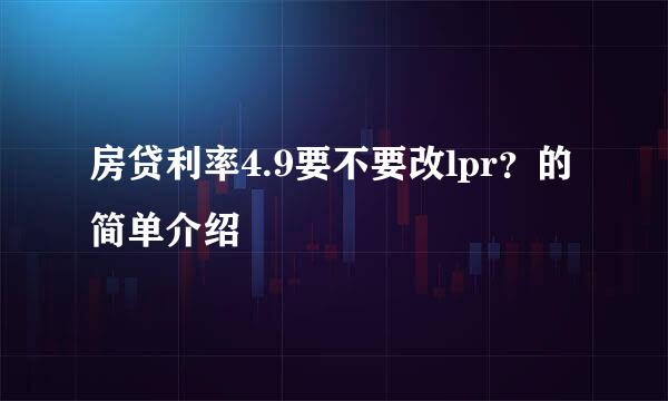 房贷利率4.9要不要改lpr？的简单介绍