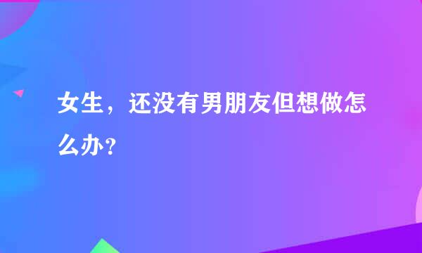 女生，还没有男朋友但想做怎么办？