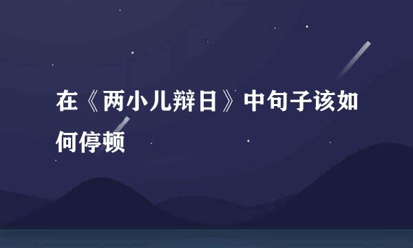 在《两小儿辩日》中句子该如何停顿