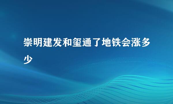 崇明建发和玺通了地铁会涨多少