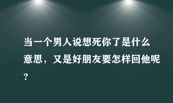 当一个男人说想死你了是什么意思，又是好朋友要怎样回他呢？