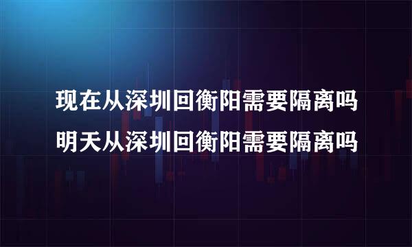 现在从深圳回衡阳需要隔离吗明天从深圳回衡阳需要隔离吗