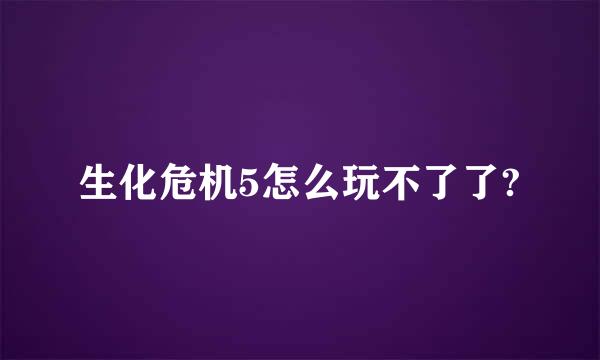 生化危机5怎么玩不了了?