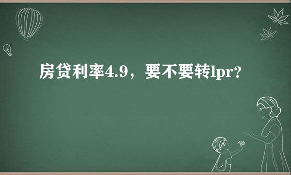 房贷利率4.9，要不要转lpr？