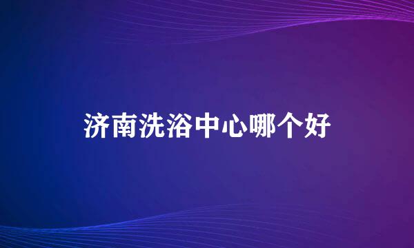 济南洗浴中心哪个好