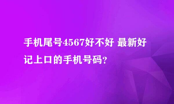 手机尾号4567好不好 最新好记上口的手机号码？