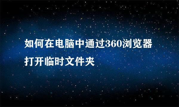 如何在电脑中通过360浏览器打开临时文件夹