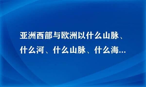 亚洲西部与欧洲以什么山脉、什么河、什么山脉、什么海峡为界；西南以什么运河与非洲相邻;东北部隔什么