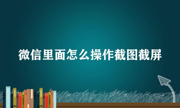 微信里面怎么操作截图截屏