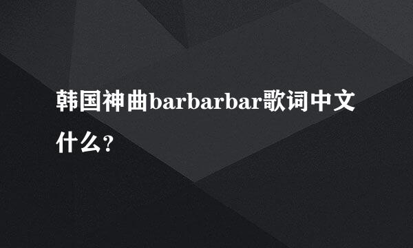 韩国神曲barbarbar歌词中文什么？