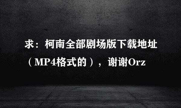 求：柯南全部剧场版下载地址（MP4格式的），谢谢Orz