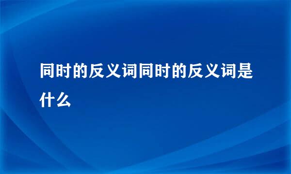 同时的反义词同时的反义词是什么