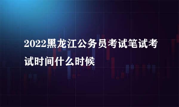 2022黑龙江公务员考试笔试考试时间什么时候