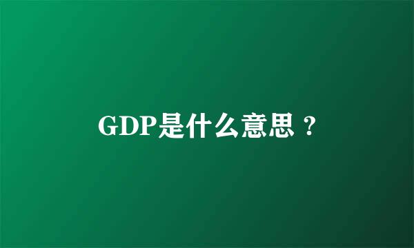 GDP是什么意思 ?