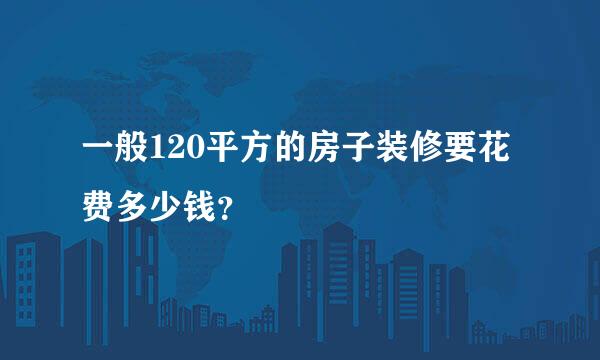 一般120平方的房子装修要花费多少钱？