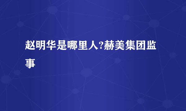 赵明华是哪里人?赫美集团监事