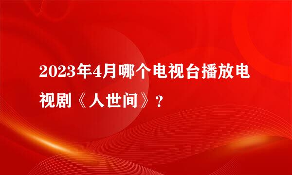 2023年4月哪个电视台播放电视剧《人世间》？