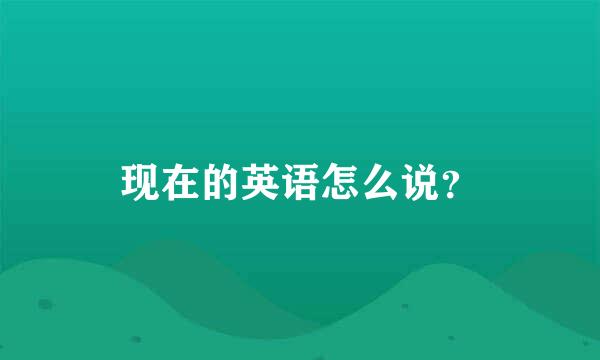 现在的英语怎么说？