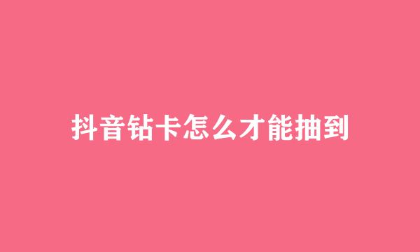 抖音钻卡怎么才能抽到