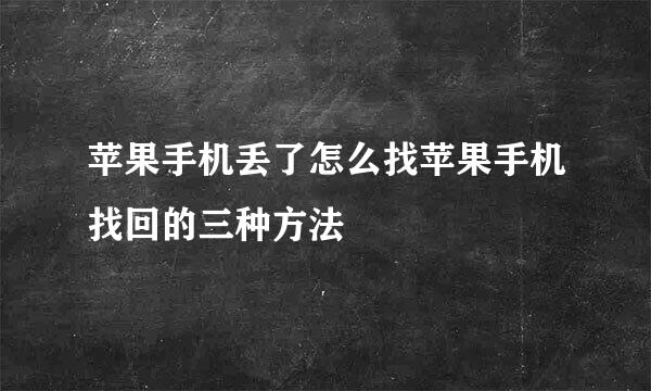 苹果手机丢了怎么找苹果手机找回的三种方法