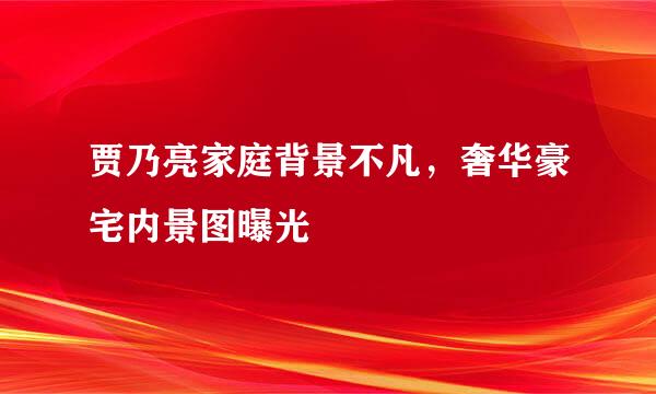 贾乃亮家庭背景不凡，奢华豪宅内景图曝光