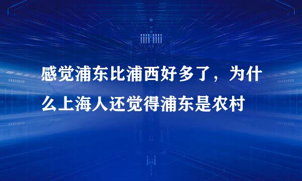 感觉浦东比浦西好多了，为什么上海人还觉得浦东是农村