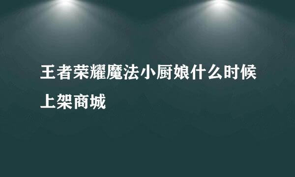 王者荣耀魔法小厨娘什么时候上架商城