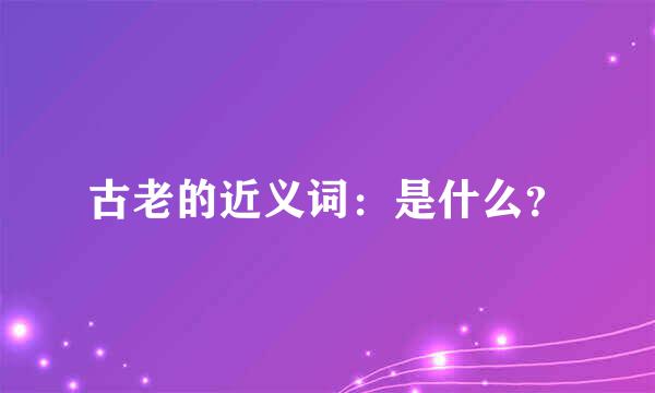 古老的近义词：是什么？