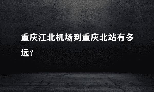 重庆江北机场到重庆北站有多远?