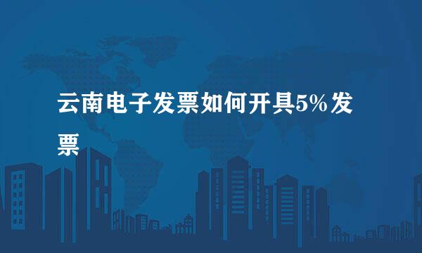 云南电子发票如何开具5%发票