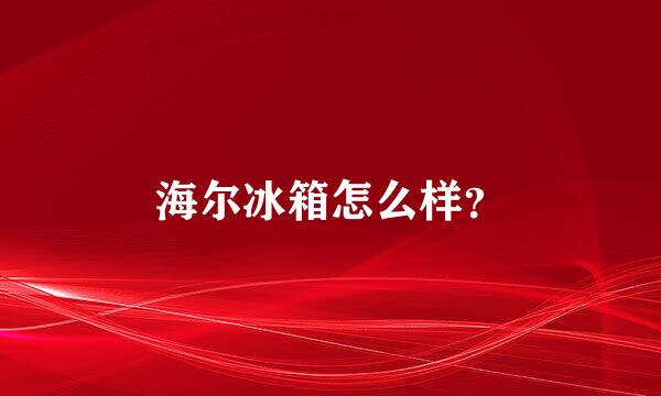 海尔冰箱怎么样？