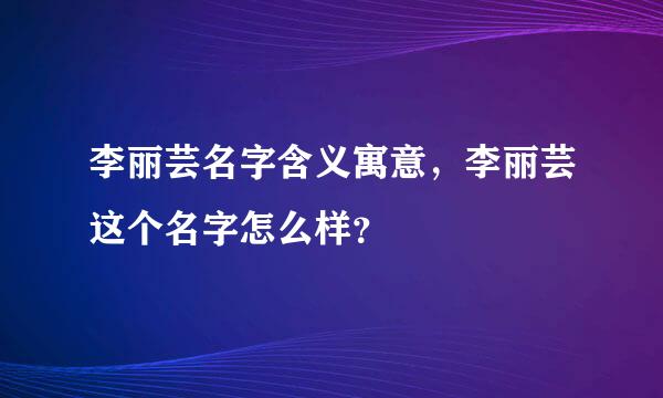 李丽芸名字含义寓意，李丽芸这个名字怎么样？