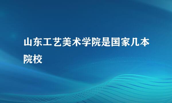 山东工艺美术学院是国家几本院校