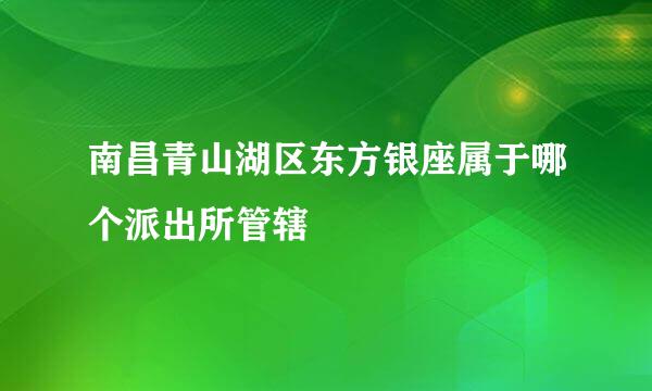 南昌青山湖区东方银座属于哪个派出所管辖