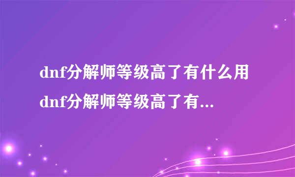 dnf分解师等级高了有什么用dnf分解师等级高了有什么用处