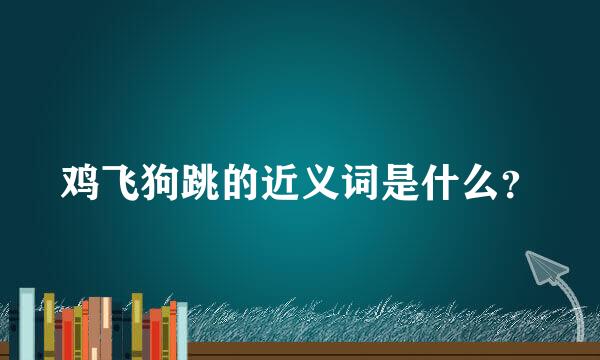 鸡飞狗跳的近义词是什么？