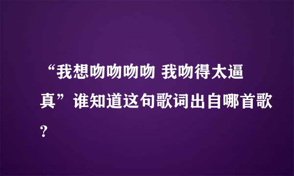 “我想吻吻吻吻 我吻得太逼真”谁知道这句歌词出自哪首歌？