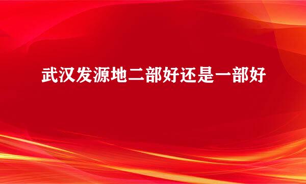 武汉发源地二部好还是一部好