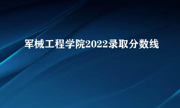 军械工程学院2022录取分数线