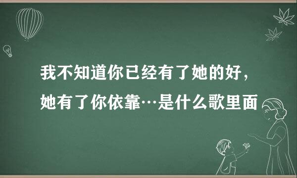 我不知道你已经有了她的好，她有了你依靠…是什么歌里面