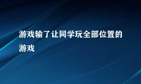 游戏输了让同学玩全部位置的游戏