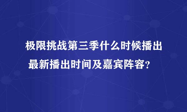 极限挑战第三季什么时候播出 最新播出时间及嘉宾阵容？