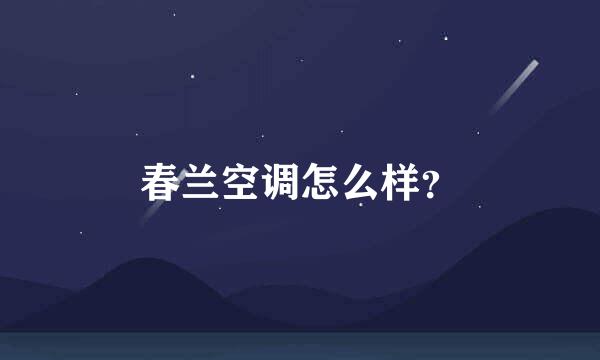 春兰空调怎么样？