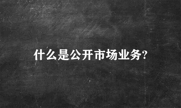 什么是公开市场业务?