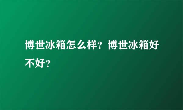 博世冰箱怎么样？博世冰箱好不好？