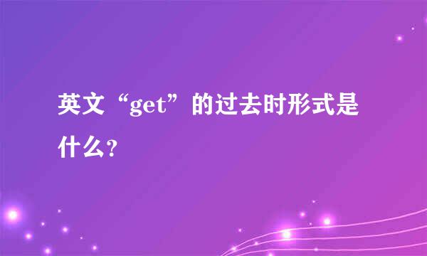 英文“get”的过去时形式是什么？