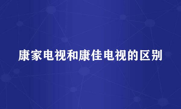 康家电视和康佳电视的区别